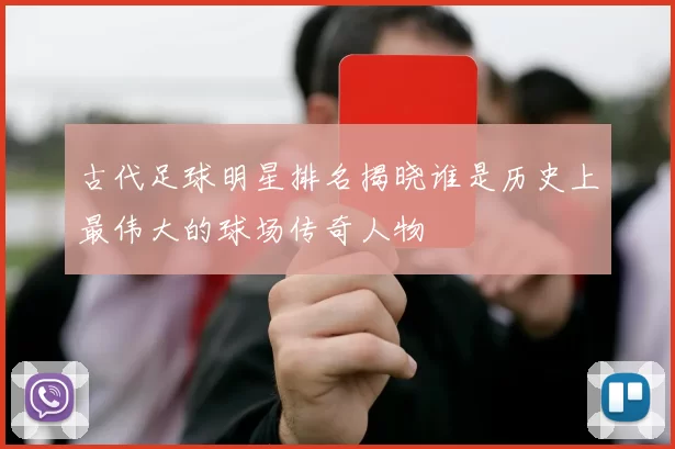 古代足球明星排名揭晓谁是历史上最伟大的球场传奇人物