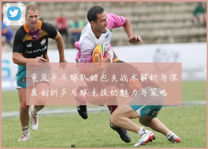 重庆乒乓球队的包夹战术解析与深度剖析乒乓球竞技的魅力与策略