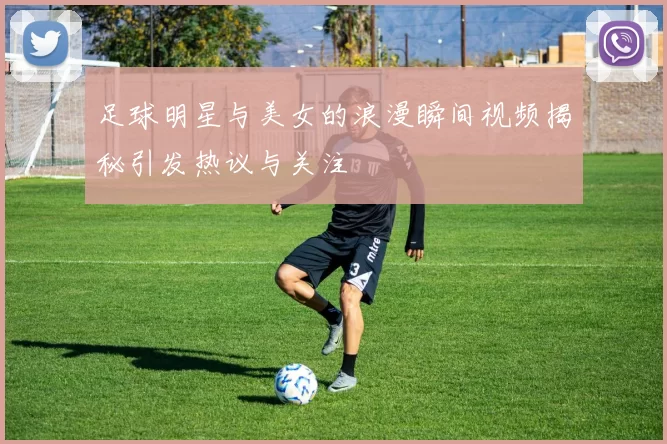 足球明星与美女的浪漫瞬间视频揭秘引发热议与关注