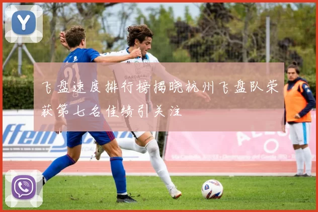 飞盘速度排行榜揭晓杭州飞盘队荣获第七名佳绩引关注