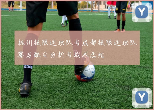 杭州极限运动队与成都极限运动队赛后配合分析与战术总结