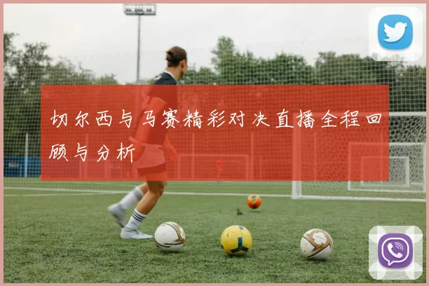 切尔西与马赛精彩对决直播全程回顾与分析