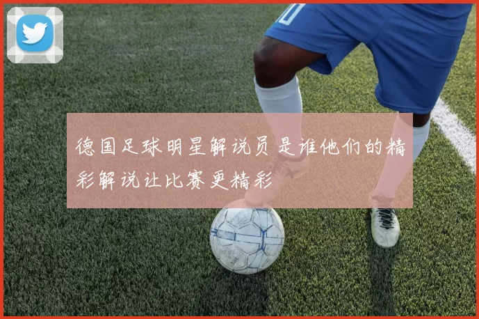 德国足球明星解说员是谁他们的精彩解说让比赛更精彩