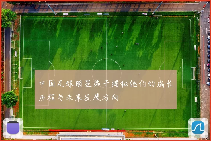 中国足球明星弟子揭秘他们的成长历程与未来发展方向