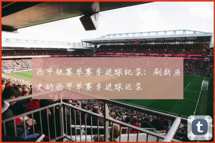 西甲联赛单赛季进球纪录：刷新历史的西甲单赛季进球记录