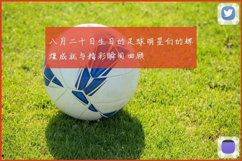 八月二十日生日的足球明星们的辉煌成就与精彩瞬间回顾