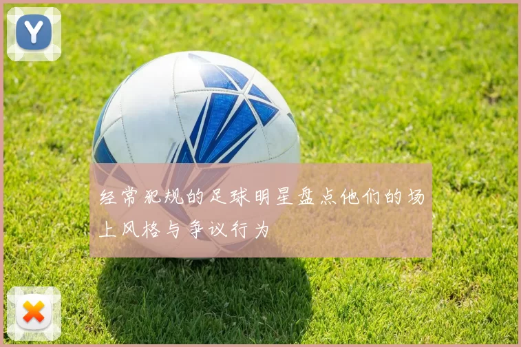 经常犯规的足球明星盘点他们的场上风格与争议行为
