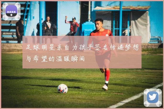 足球明星亲自为孩子签名传递梦想与希望的温暖瞬间