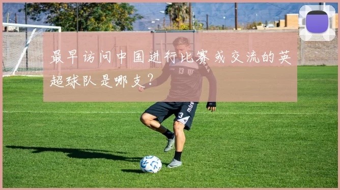 最早访问中国进行比赛或交流的英超球队是哪支？